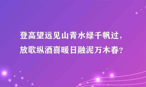 登高望远见山青水绿千帆过，放歌纵酒喜暖日融泥万木春？