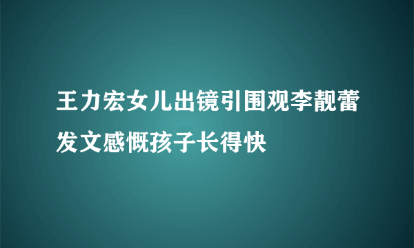 王力宏女儿出镜引围观李靓蕾发文感慨孩子长得快