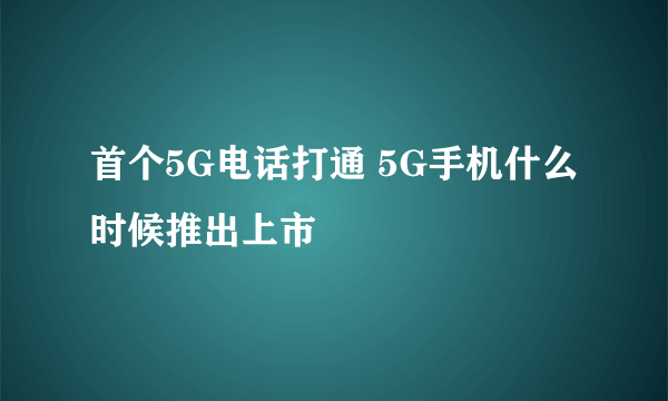 首个5G电话打通 5G手机什么时候推出上市
