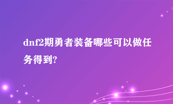 dnf2期勇者装备哪些可以做任务得到?