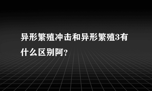 异形繁殖冲击和异形繁殖3有什么区别阿？