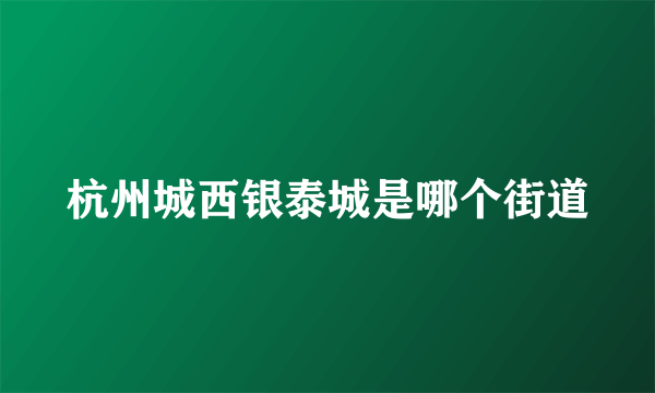 杭州城西银泰城是哪个街道