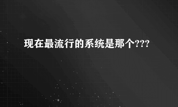 现在最流行的系统是那个???