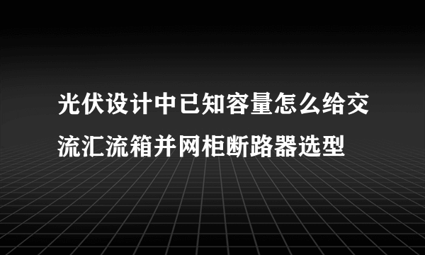 光伏设计中已知容量怎么给交流汇流箱并网柜断路器选型