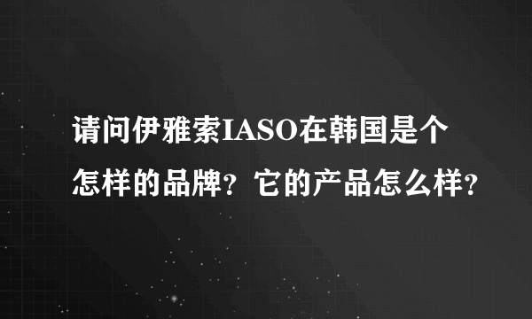 请问伊雅索IASO在韩国是个怎样的品牌？它的产品怎么样？