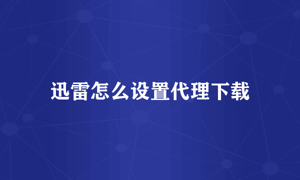 迅雷怎么设置代理下载