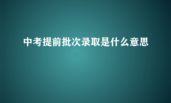 中考提前批次录取是什么意思
