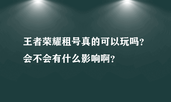 王者荣耀租号真的可以玩吗？会不会有什么影响啊？