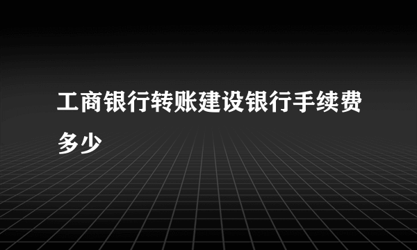 工商银行转账建设银行手续费多少