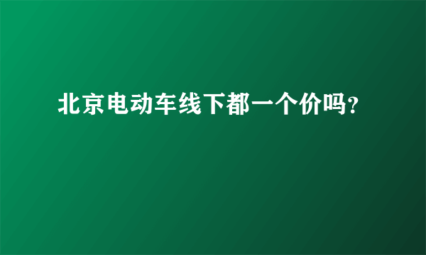 北京电动车线下都一个价吗？