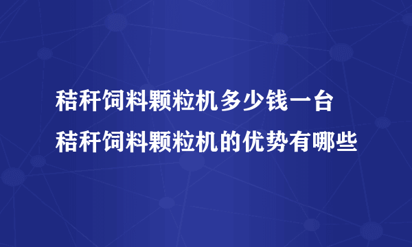 秸秆饲料颗粒机多少钱一台 秸秆饲料颗粒机的优势有哪些