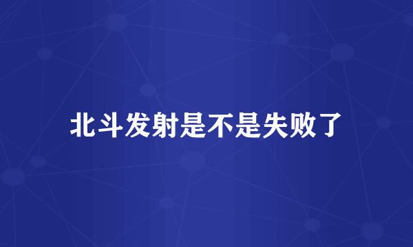 北斗发射是不是失败了
