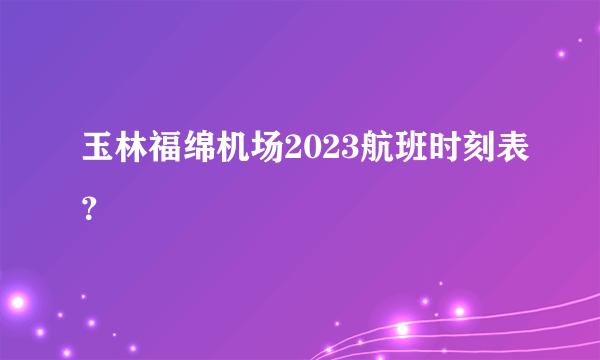 玉林福绵机场2023航班时刻表？