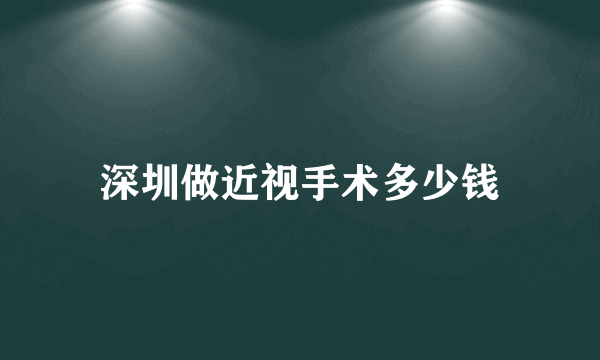 深圳做近视手术多少钱