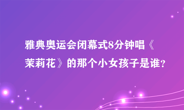 雅典奥运会闭幕式8分钟唱《茉莉花》的那个小女孩子是谁？