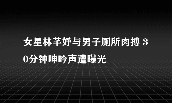 女星林芊妤与男子厕所肉搏 30分钟呻吟声遭曝光