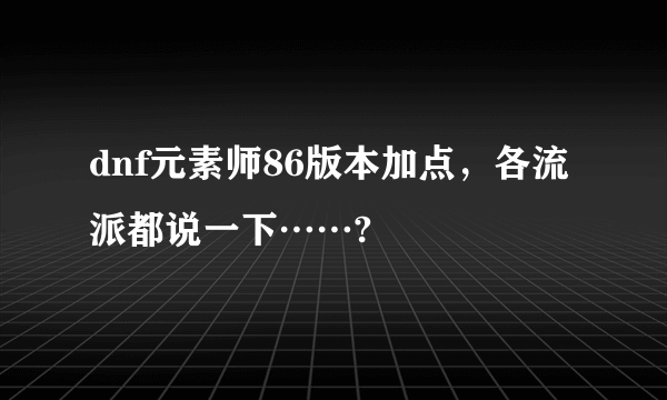 dnf元素师86版本加点，各流派都说一下……?