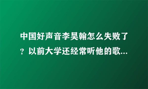 中国好声音李昊翰怎么失败了？以前大学还经常听他的歌，觉得不错，没想上中国好声音竟被淘汰！！！！！