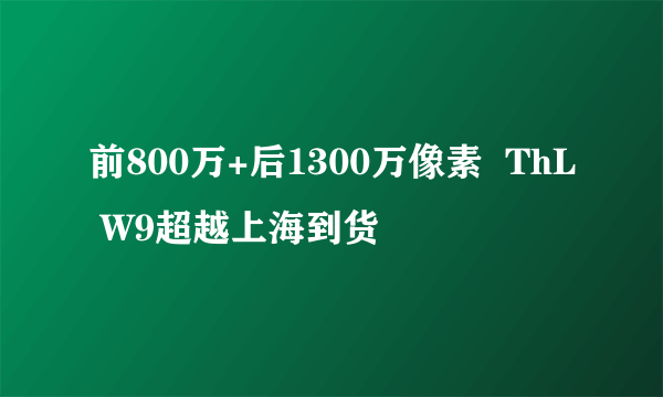 前800万+后1300万像素  ThL W9超越上海到货