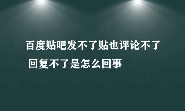 百度贴吧发不了贴也评论不了 回复不了是怎么回事
