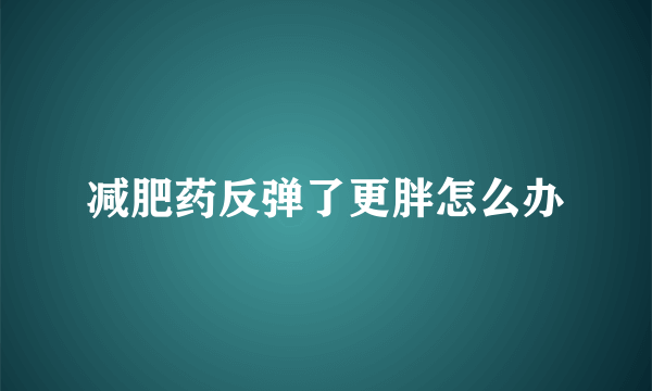 减肥药反弹了更胖怎么办