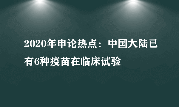 2020年申论热点：中国大陆已有6种疫苗在临床试验