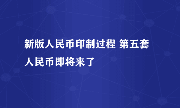 新版人民币印制过程 第五套人民币即将来了