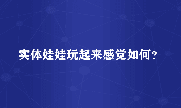 实体娃娃玩起来感觉如何？
