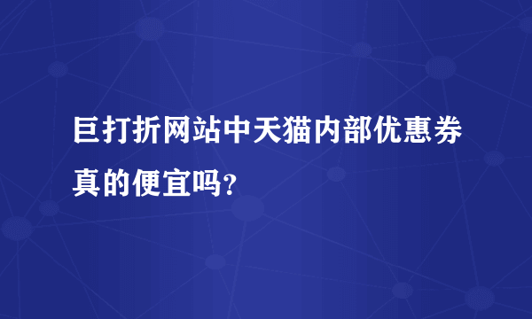巨打折网站中天猫内部优惠券真的便宜吗？