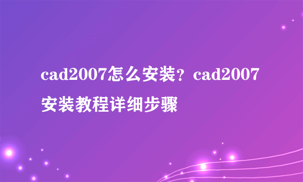 cad2007怎么安装？cad2007安装教程详细步骤