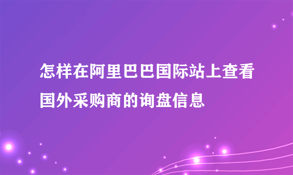 怎样在阿里巴巴国际站上查看国外采购商的询盘信息
