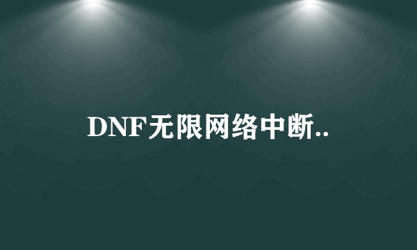 DNF无限网络中断..