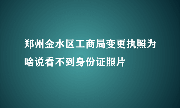 郑州金水区工商局变更执照为啥说看不到身份证照片