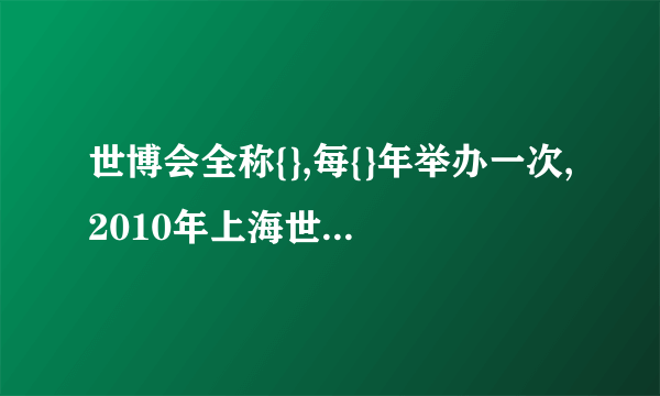 世博会全称{},每{}年举办一次,2010年上海世博会是{}届,主题是{}. 请回答