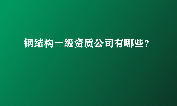 钢结构一级资质公司有哪些？