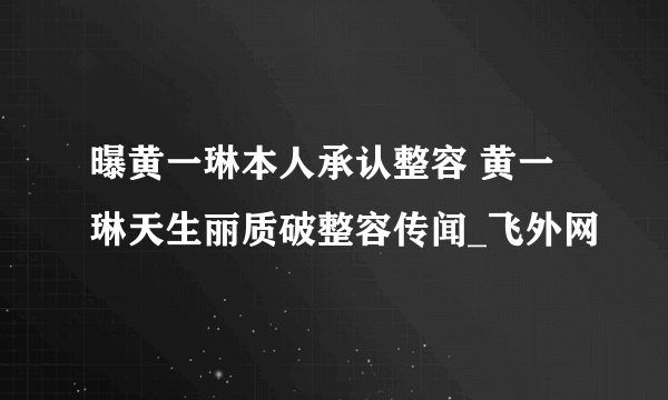 曝黄一琳本人承认整容 黄一琳天生丽质破整容传闻_飞外网