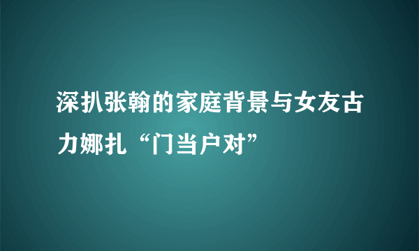 深扒张翰的家庭背景与女友古力娜扎“门当户对”