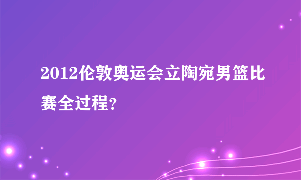 2012伦敦奥运会立陶宛男篮比赛全过程？