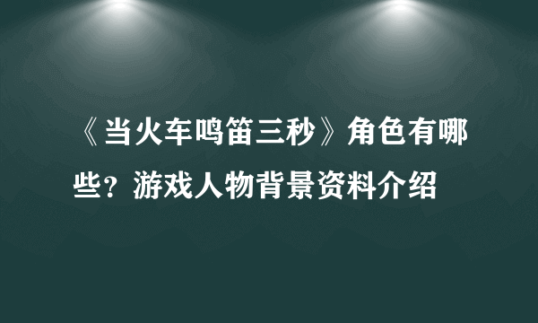 《当火车鸣笛三秒》角色有哪些？游戏人物背景资料介绍