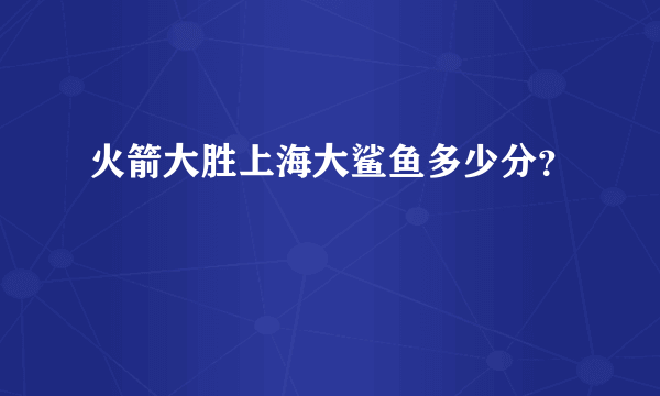 火箭大胜上海大鲨鱼多少分？