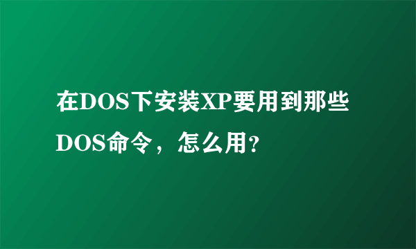 在DOS下安装XP要用到那些DOS命令，怎么用？