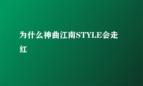 为什么神曲江南STYLE会走红