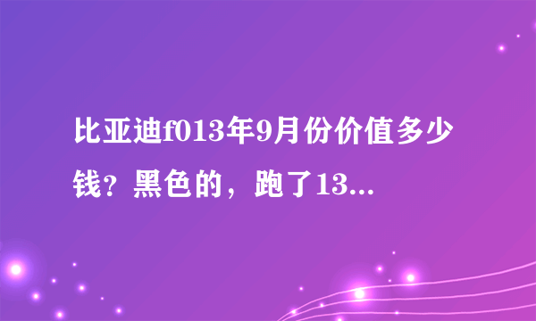 比亚迪f013年9月份价值多少钱？黑色的，跑了13万公里？