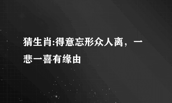 猜生肖:得意忘形众人离，一悲一喜有缘由