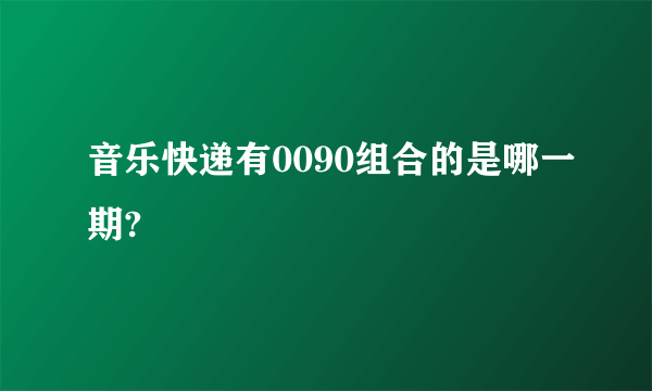 音乐快递有0090组合的是哪一期?