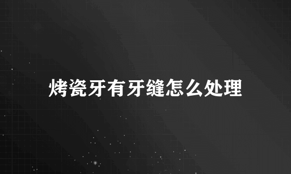 烤瓷牙有牙缝怎么处理