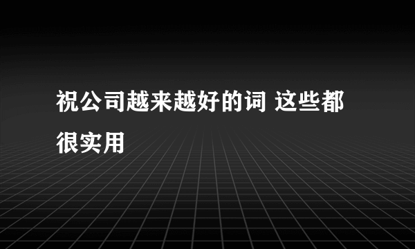 祝公司越来越好的词 这些都很实用