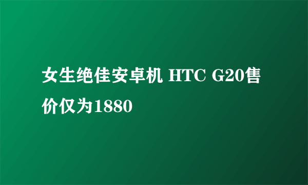 女生绝佳安卓机 HTC G20售价仅为1880