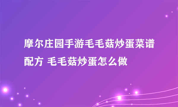 摩尔庄园手游毛毛菇炒蛋菜谱配方 毛毛菇炒蛋怎么做
