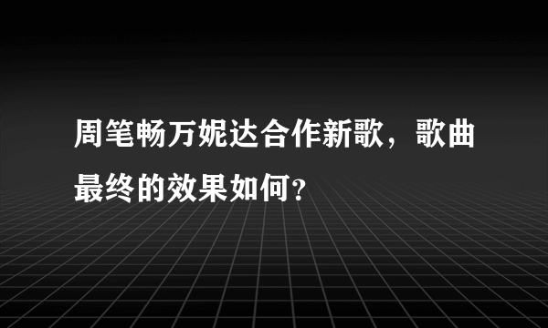 周笔畅万妮达合作新歌，歌曲最终的效果如何？